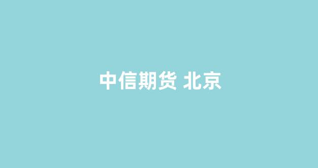 中信期货 北京(中信期货北京朝阳分公司)_https://www.xzdzcjn.com_科创板_第1张